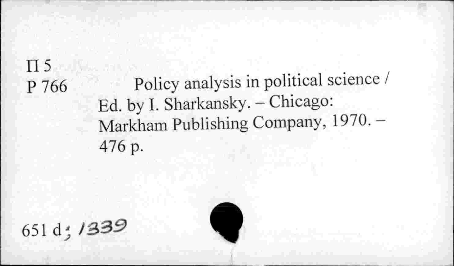 ﻿115
P 766
Policy analysis in political science I Ed. by I. Sharkansky. - Chicago: Markham Publishing Company, 1970. -476 p.
651 d;
/33^